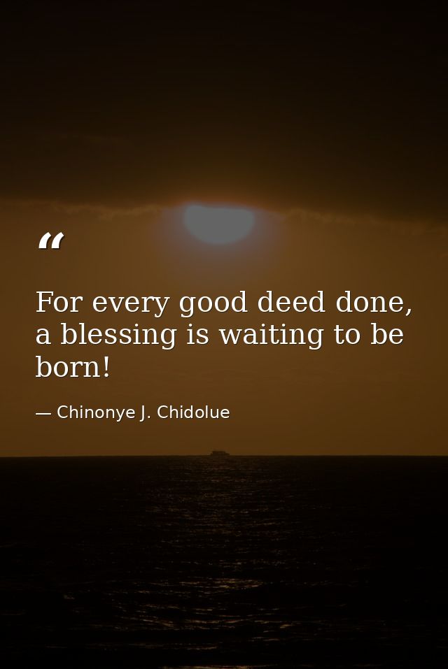 For every good deed done, a blessing is waiting to be born! — Chinonye J. Chidolue