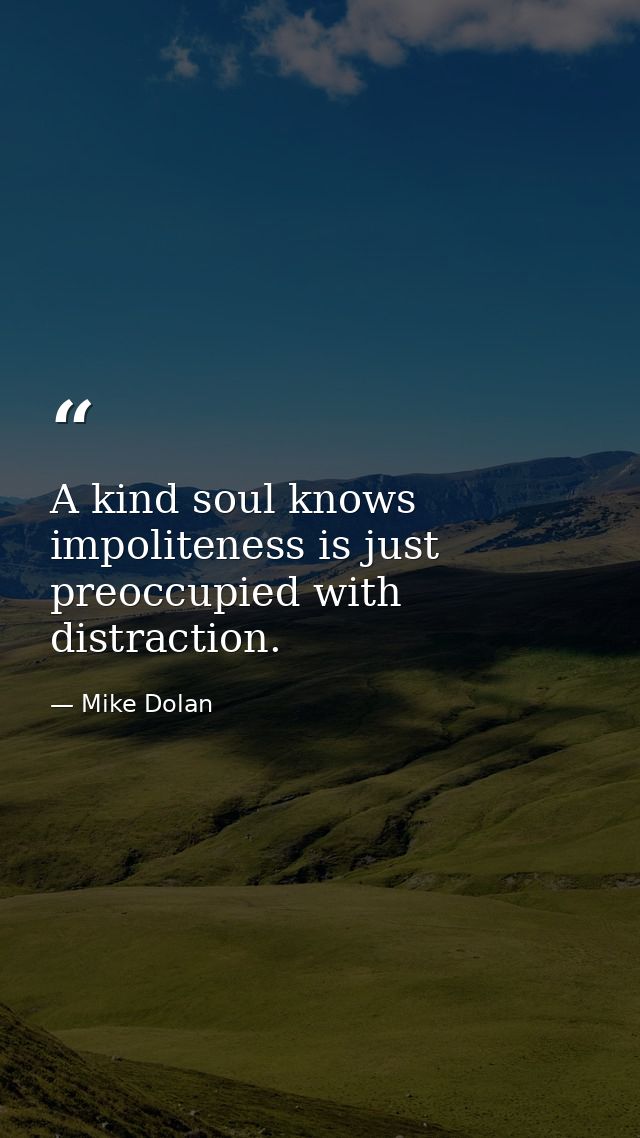 A kind soul knows impoliteness is just preoccupied with distraction. — Mike Dolan