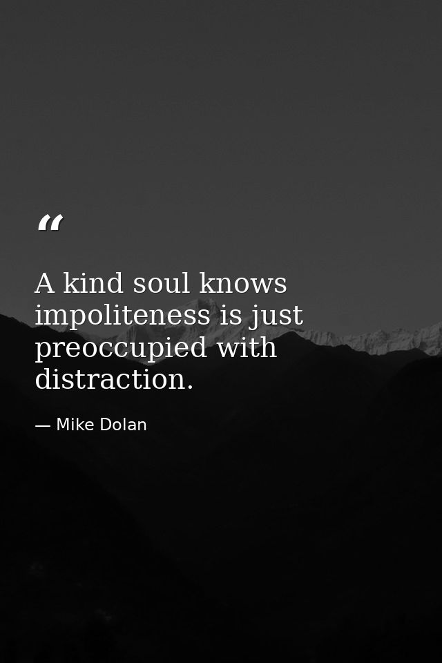 A kind soul knows impoliteness is just preoccupied with distraction. — Mike Dolan