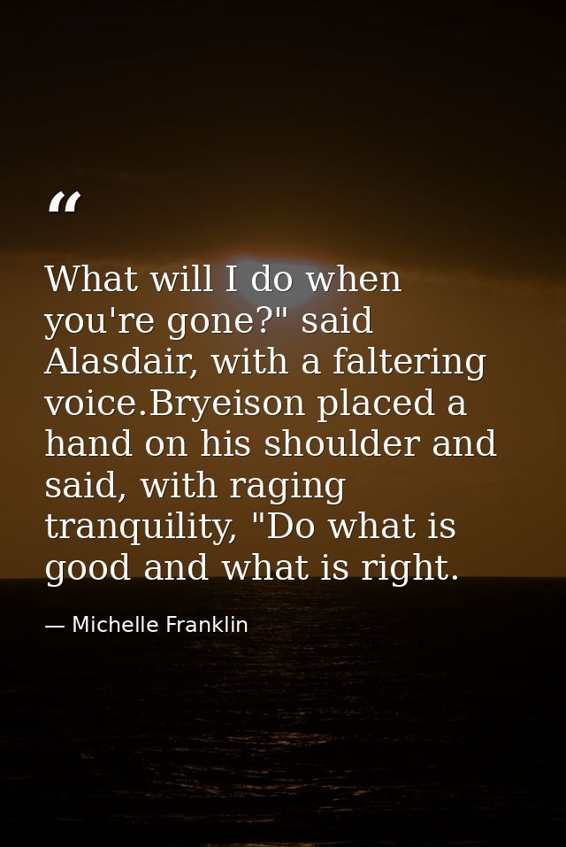 What will I do when you're gone?" said Alasdair, with a faltering voice.Bryeison placed a hand on his shoulder and said, — Michelle Franklin