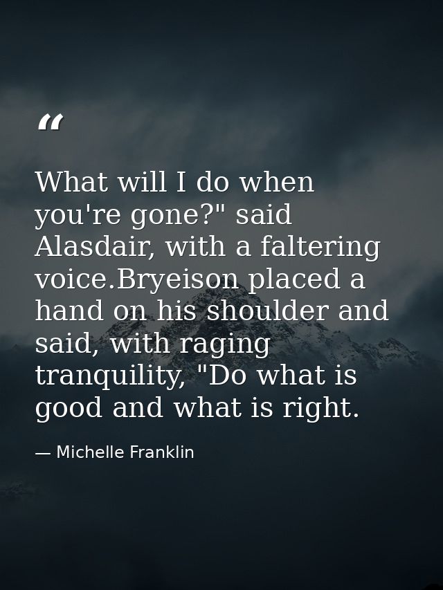What will I do when you're gone?" said Alasdair, with a faltering voice.Bryeison placed a hand on his shoulder and said, — Michelle Franklin
