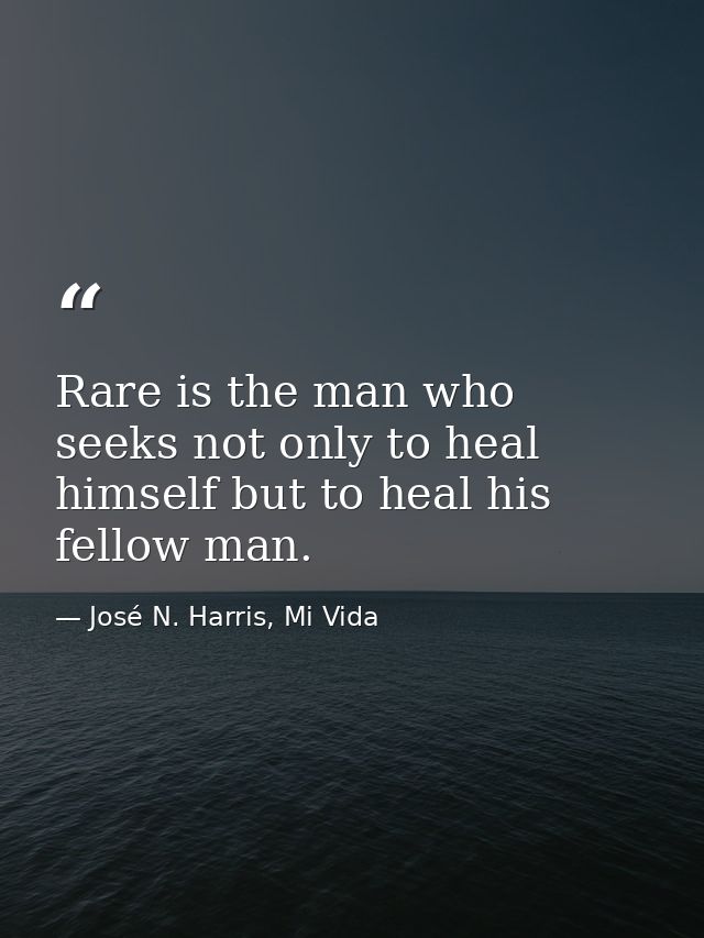 Rare is the man who seeks not only to heal himself but to heal his fellow man. — José N. Harris, Mi Vida