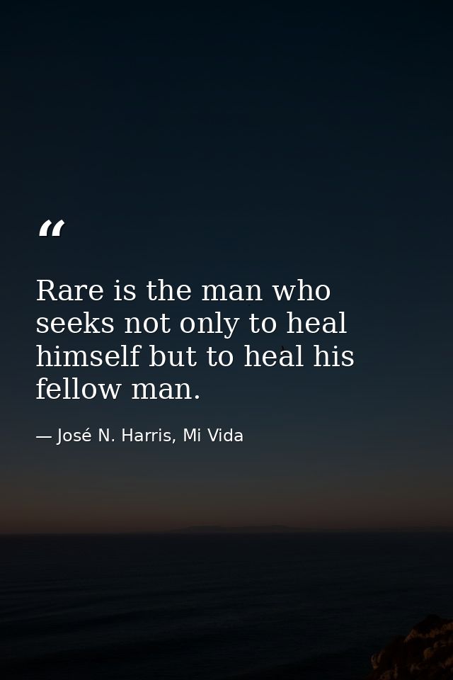 Rare is the man who seeks not only to heal himself but to heal his fellow man. — José N. Harris, Mi Vida