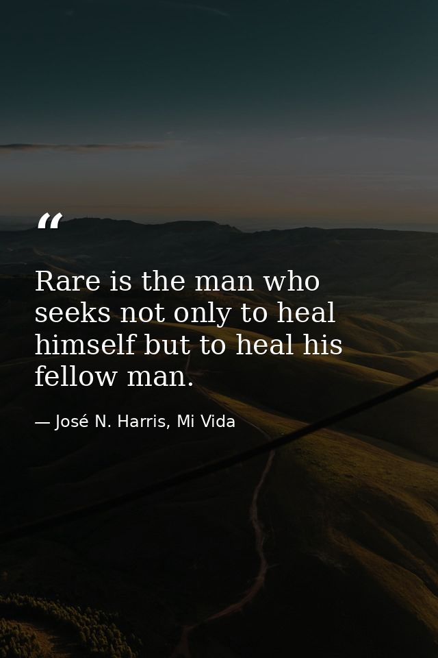 Rare is the man who seeks not only to heal himself but to heal his fellow man. — José N. Harris, Mi Vida