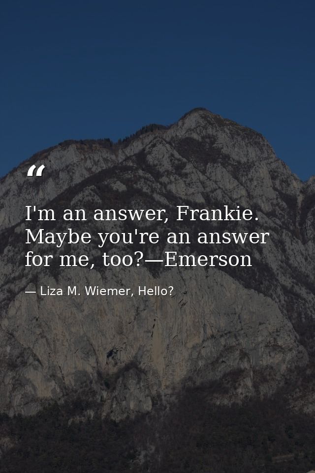 I'm an answer, Frankie. Maybe you're an answer for me, too?—Emerson — Liza M. Wiemer, Hello?