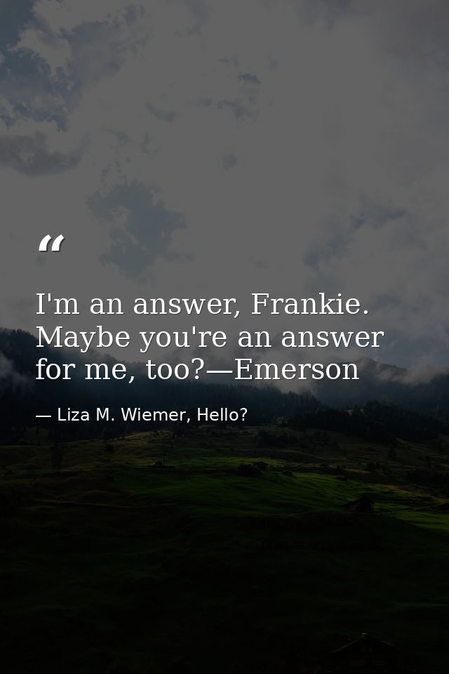 I'm an answer, Frankie. Maybe you're an answer for me, too?—Emerson — Liza M. Wiemer, Hello?