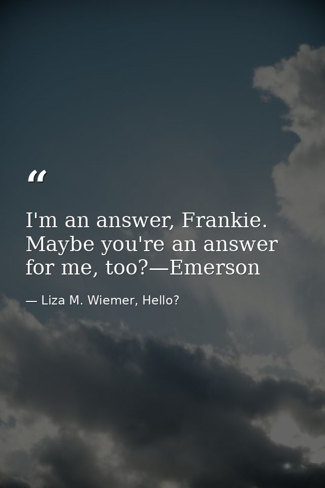 I'm an answer, Frankie. Maybe you're an answer for me, too?—Emerson — Liza M. Wiemer, Hello?