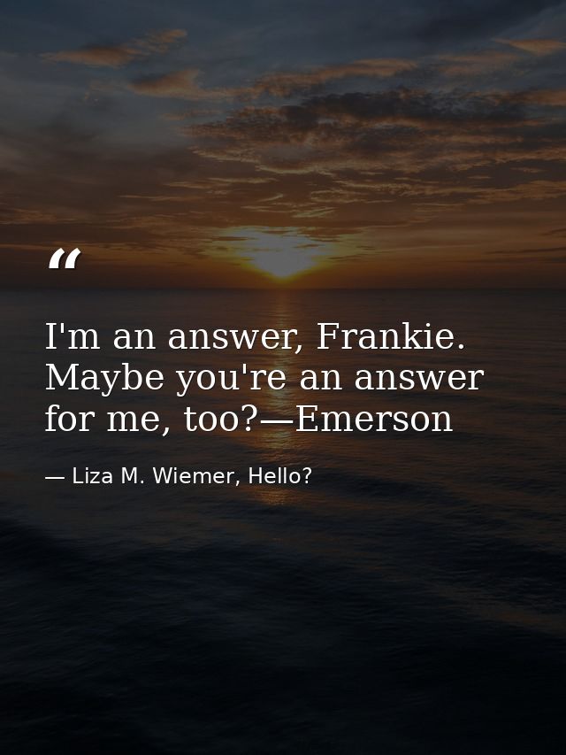 I'm an answer, Frankie. Maybe you're an answer for me, too?—Emerson — Liza M. Wiemer, Hello?