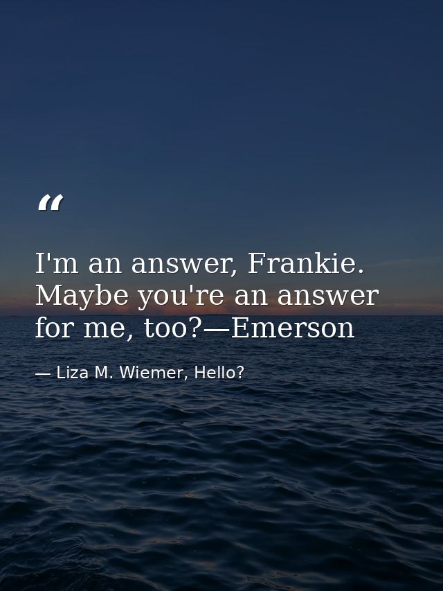 I'm an answer, Frankie. Maybe you're an answer for me, too?—Emerson — Liza M. Wiemer, Hello?