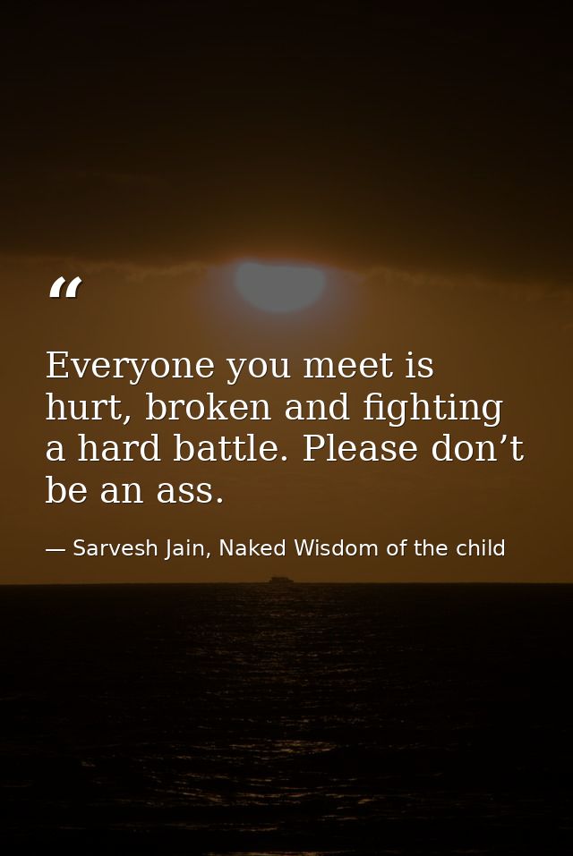 Everyone you meet is hurt, broken and fighting a hard battle. Please don’t be an ass. — Sarvesh Jain, Naked Wisdom of the child