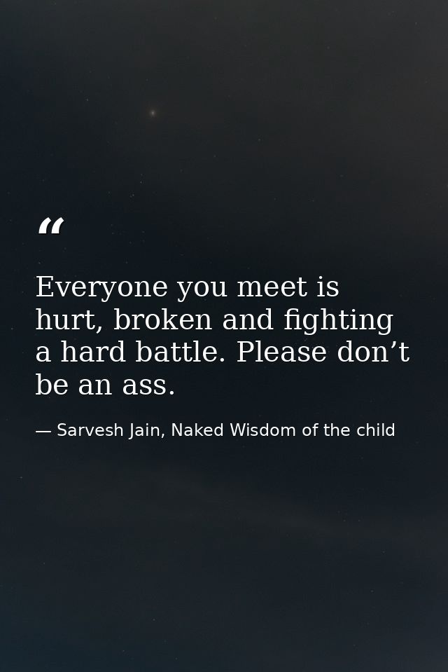 Everyone you meet is hurt, broken and fighting a hard battle. Please don’t be an ass. — Sarvesh Jain, Naked Wisdom of the child