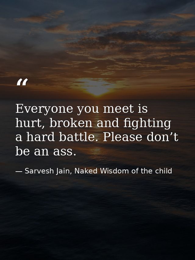 Everyone you meet is hurt, broken and fighting a hard battle. Please don’t be an ass. — Sarvesh Jain, Naked Wisdom of the child