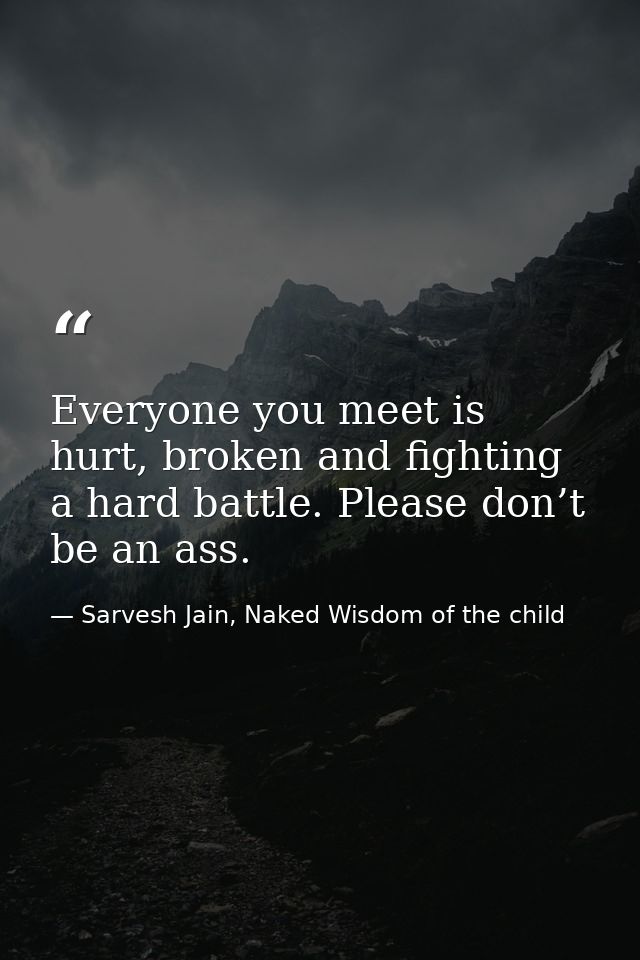 Everyone you meet is hurt, broken and fighting a hard battle. Please don’t be an ass. — Sarvesh Jain, Naked Wisdom of the child