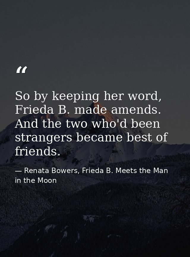 So by keeping her word, Frieda B. made amends. And the two who'd been strangers became best of friends. — Renata Bowers, Frieda B. Meets the Man in the Moon