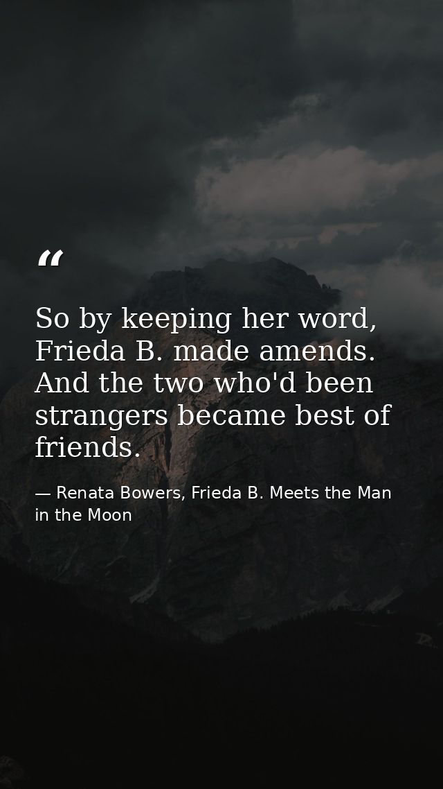 So by keeping her word, Frieda B. made amends. And the two who'd been strangers became best of friends. — Renata Bowers, Frieda B. Meets the Man in the Moon