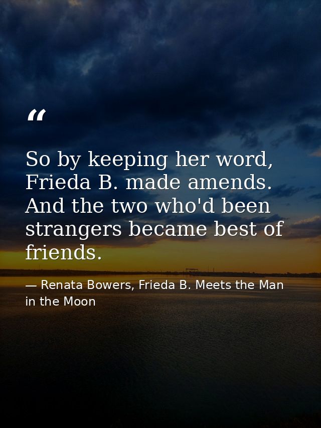 So by keeping her word, Frieda B. made amends. And the two who'd been strangers became best of friends. — Renata Bowers, Frieda B. Meets the Man in the Moon