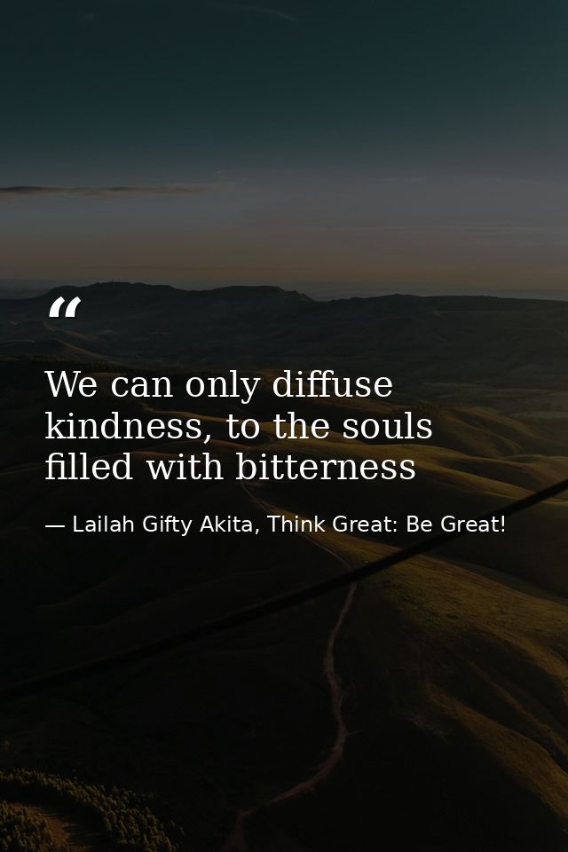 We can only diffuse kindness, to the souls filled with bitterness — Lailah Gifty Akita, Think Great: Be Great!