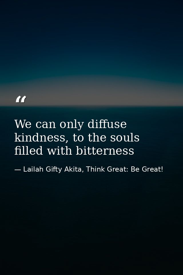 We can only diffuse kindness, to the souls filled with bitterness — Lailah Gifty Akita, Think Great: Be Great!