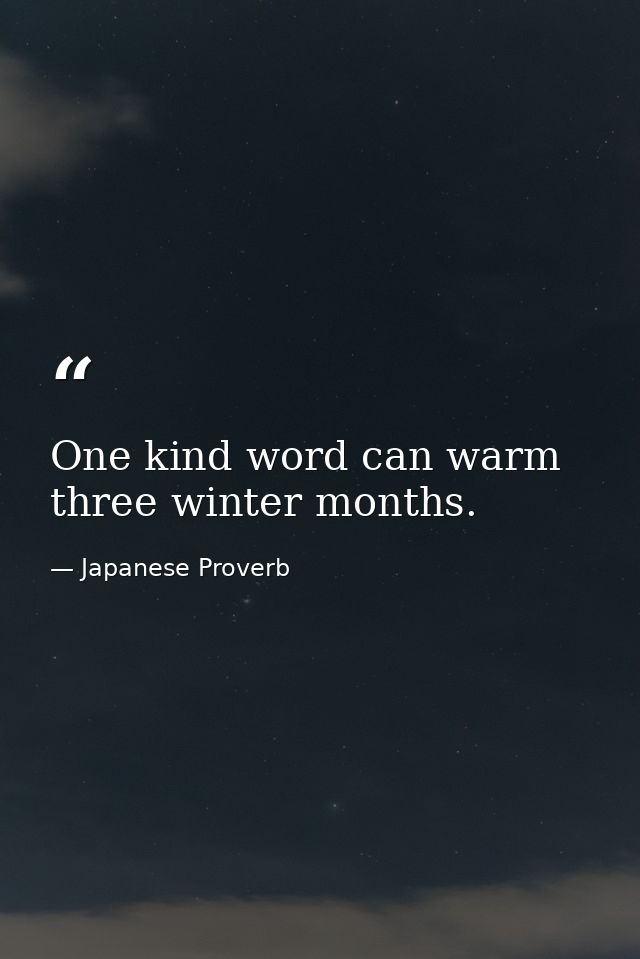 One kind word can warm three winter months. — Japanese Proverb
