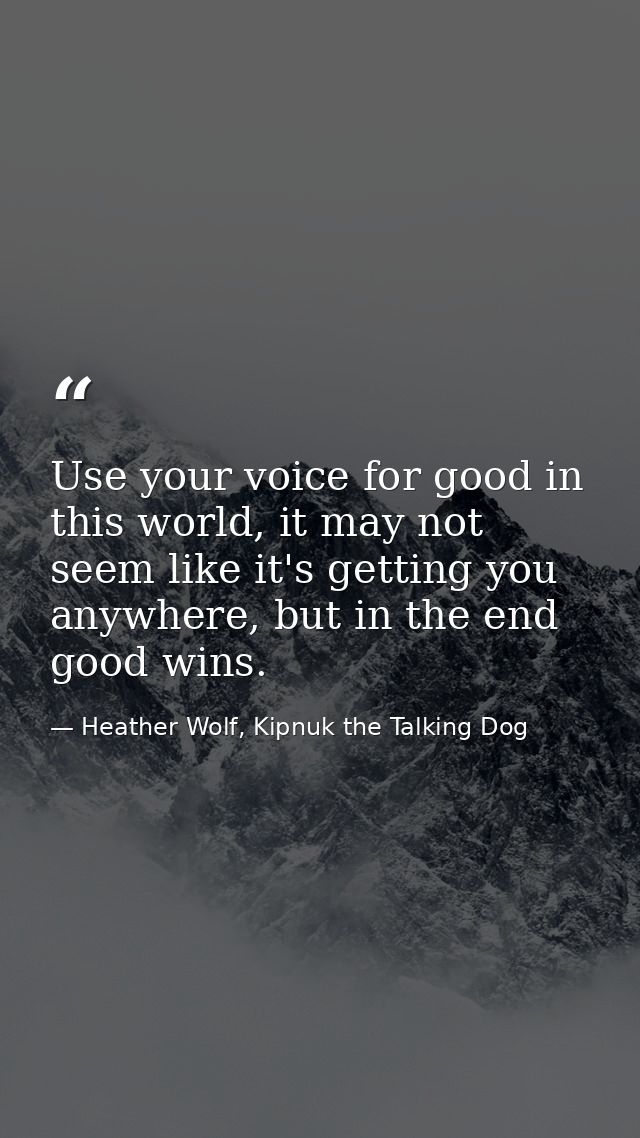 Use your voice for good in this world, it may not seem like it's getting you anywhere, but in the end good wins. — Heather Wolf, Kipnuk the Talking Dog
