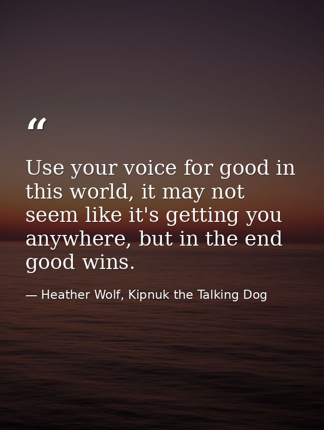 Use your voice for good in this world, it may not seem like it's getting you anywhere, but in the end good wins. — Heather Wolf, Kipnuk the Talking Dog