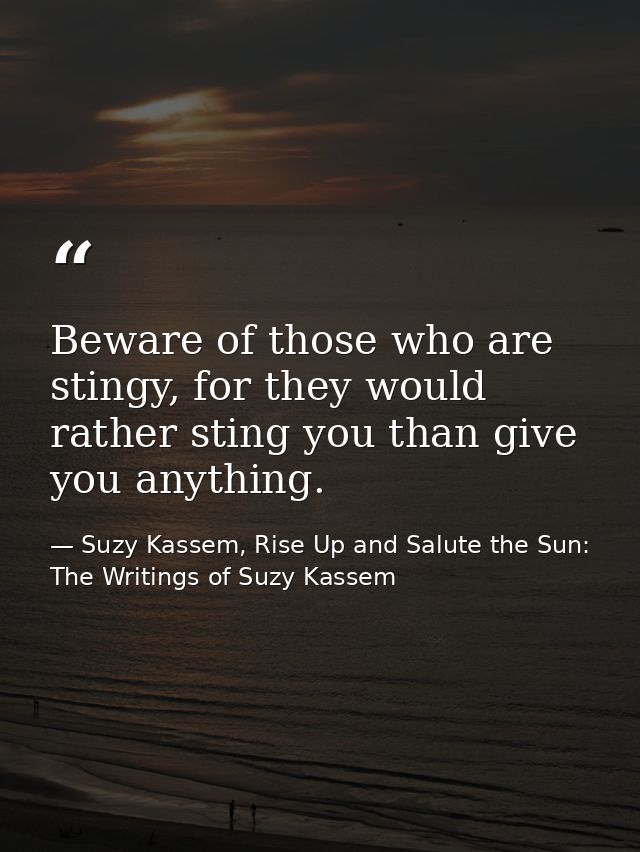 Beware of those who are stingy, for they would rather sting you than give you anything. — Suzy Kassem, Rise Up and Salute the Sun: The Writings of Suzy Kassem
