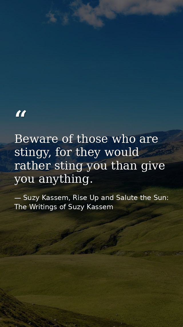 Beware of those who are stingy, for they would rather sting you than give you anything. — Suzy Kassem, Rise Up and Salute the Sun: The Writings of Suzy Kassem