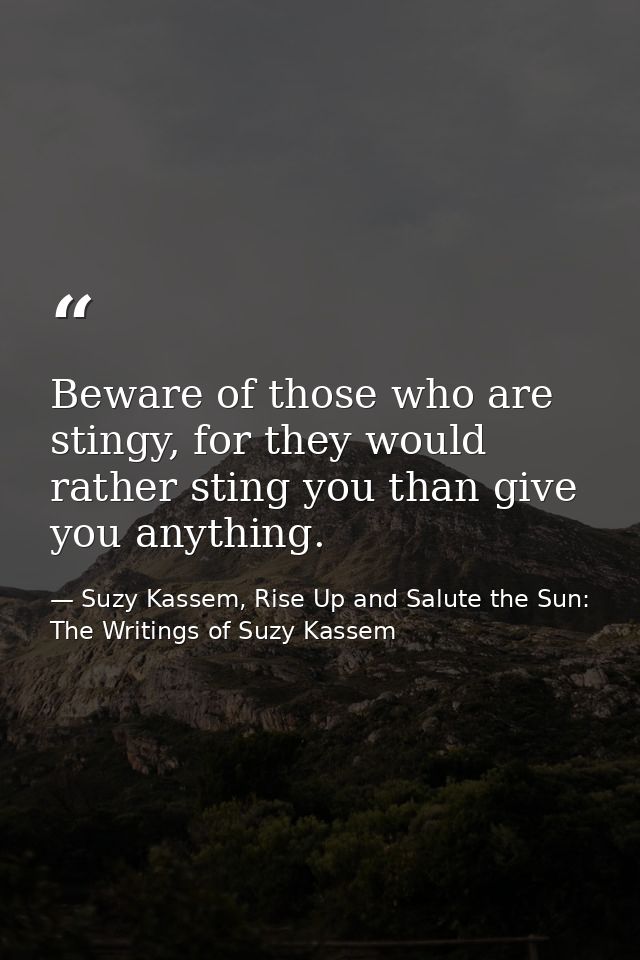 Beware of those who are stingy, for they would rather sting you than give you anything. — Suzy Kassem, Rise Up and Salute the Sun: The Writings of Suzy Kassem