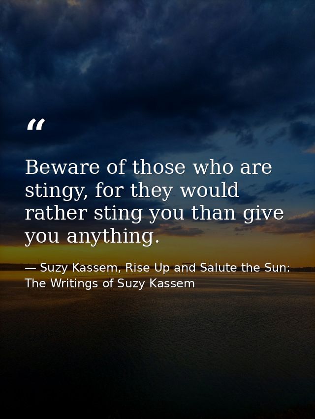 Beware of those who are stingy, for they would rather sting you than give you anything. — Suzy Kassem, Rise Up and Salute the Sun: The Writings of Suzy Kassem