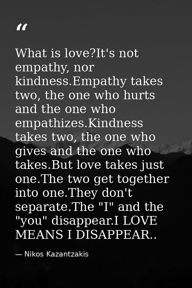 What is love?It's not empathy, nor kindness.Empathy takes two, the one who hurts and the one who empathizes.Kindness tak — Nikos Kazantzakis