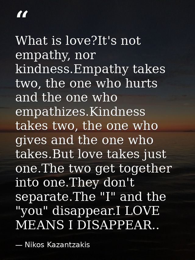 What is love?It's not empathy, nor kindness.Empathy takes two, the one who hurts and the one who empathizes.Kindness tak — Nikos Kazantzakis