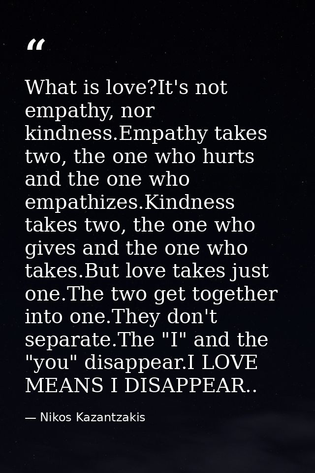 What is love?It's not empathy, nor kindness.Empathy takes two, the one who hurts and the one who empathizes.Kindness tak — Nikos Kazantzakis