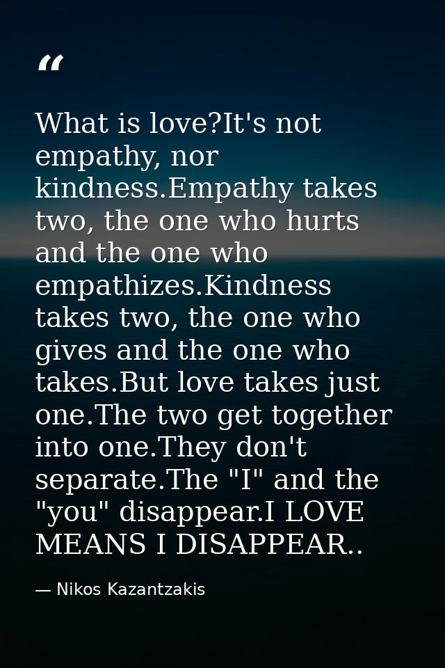 What is love?It's not empathy, nor kindness.Empathy takes two, the one who hurts and the one who empathizes.Kindness tak — Nikos Kazantzakis