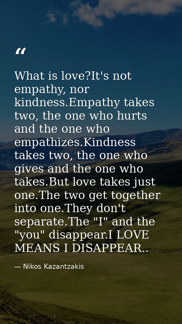 What is love?It's not empathy, nor kindness.Empathy takes two, the one who hurts and the one who empathizes.Kindness tak — Nikos Kazantzakis