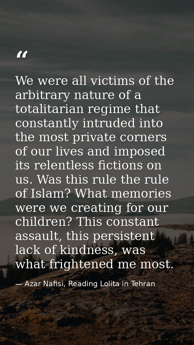 We were all victims of the arbitrary nature of a totalitarian regime that constantly intruded into the most private corn — Azar Nafisi, Reading Lolita in Tehran