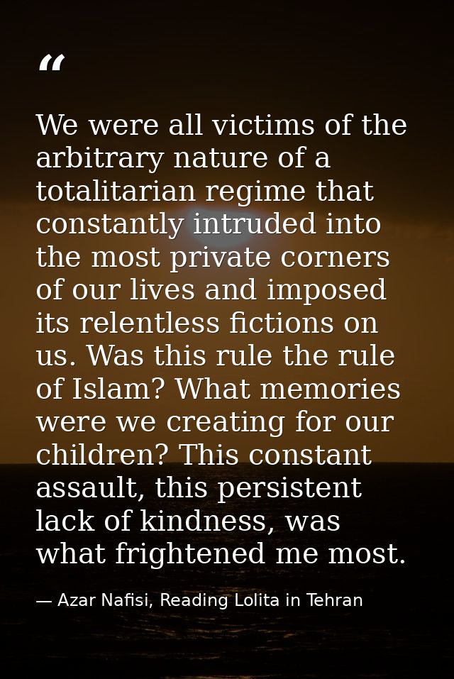 We were all victims of the arbitrary nature of a totalitarian regime that constantly intruded into the most private corn — Azar Nafisi, Reading Lolita in Tehran