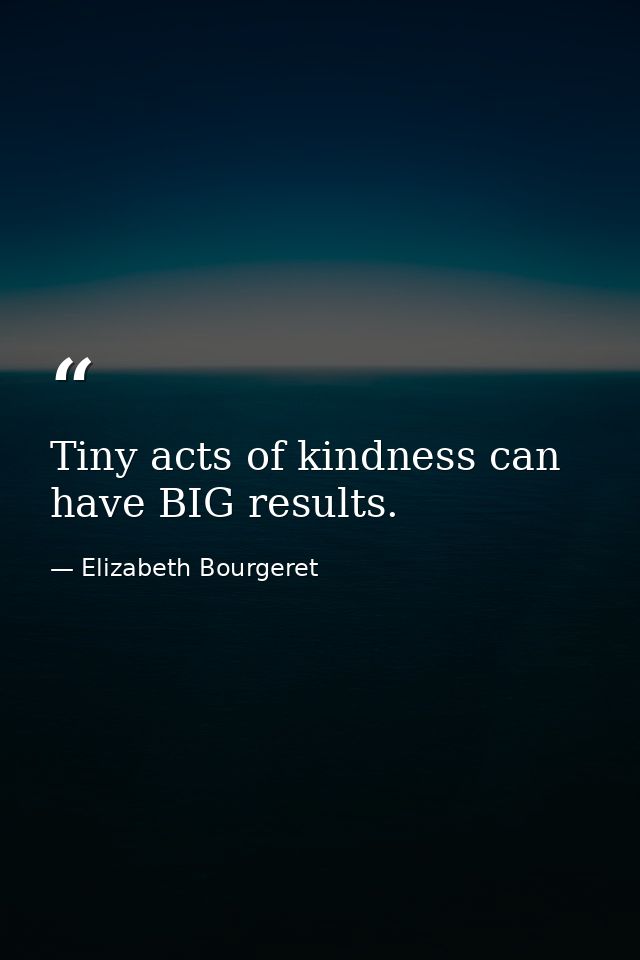 Tiny acts of kindness can have BIG results. — Elizabeth Bourgeret