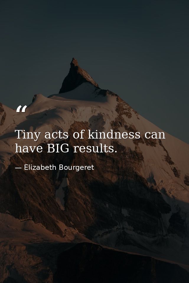 Tiny acts of kindness can have BIG results. — Elizabeth Bourgeret