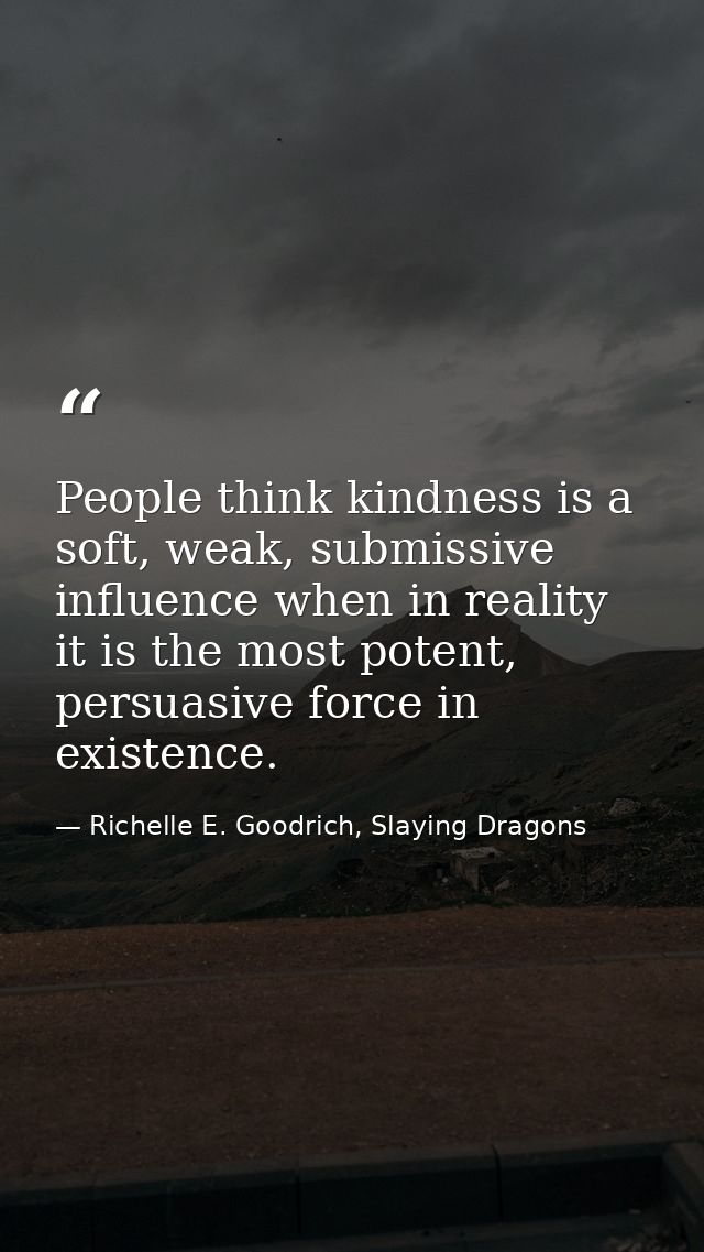 People think kindness is a soft, weak, submissive influence when in reality it is the most potent, persuasive force in e — Richelle E. Goodrich, Slaying Dragons