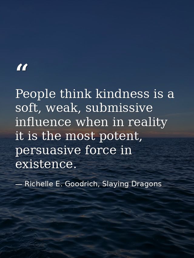 People think kindness is a soft, weak, submissive influence when in reality it is the most potent, persuasive force in e — Richelle E. Goodrich, Slaying Dragons