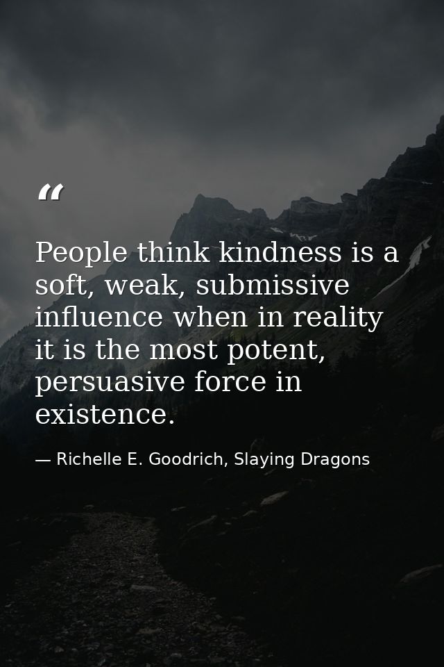 People think kindness is a soft, weak, submissive influence when in reality it is the most potent, persuasive force in e — Richelle E. Goodrich, Slaying Dragons