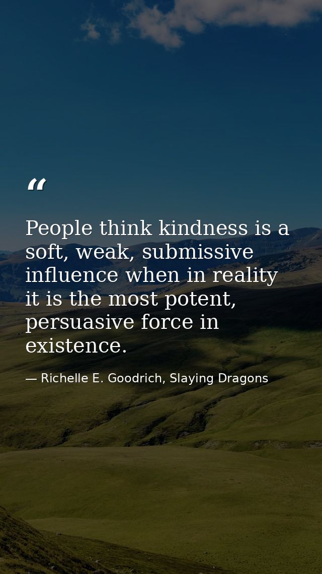 People think kindness is a soft, weak, submissive influence when in reality it is the most potent, persuasive force in e — Richelle E. Goodrich, Slaying Dragons