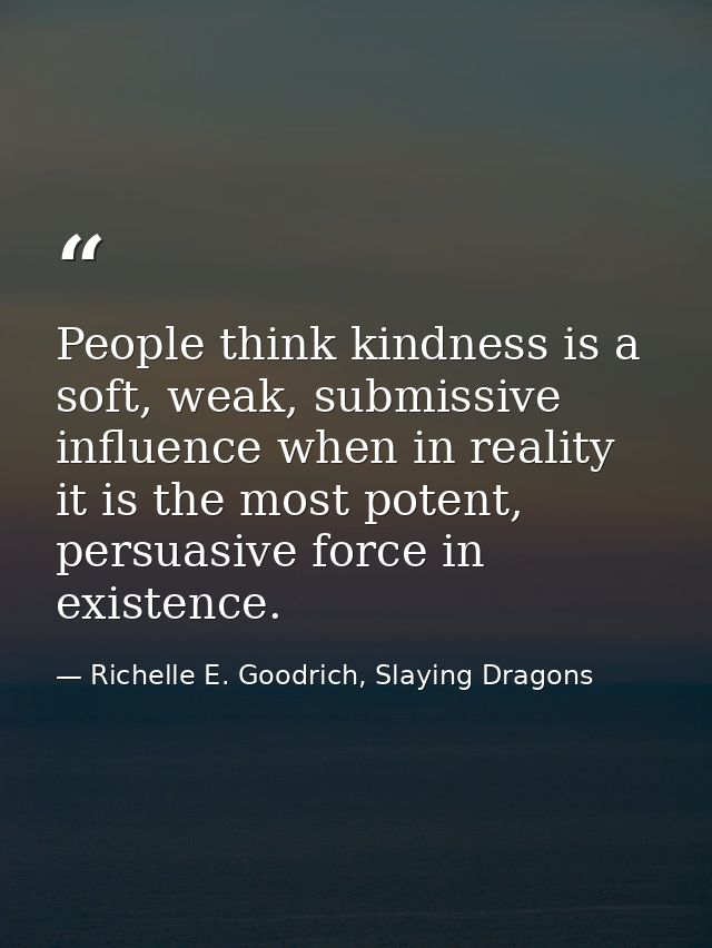People think kindness is a soft, weak, submissive influence when in reality it is the most potent, persuasive force in e — Richelle E. Goodrich, Slaying Dragons