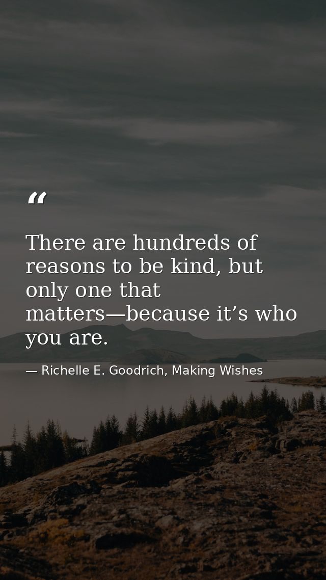 There are hundreds of reasons to be kind, but only one that matters—because it’s who you are. — Richelle E. Goodrich, Making Wishes