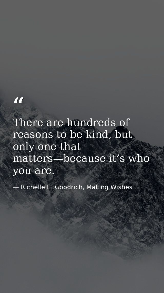 There are hundreds of reasons to be kind, but only one that matters—because it’s who you are. — Richelle E. Goodrich, Making Wishes