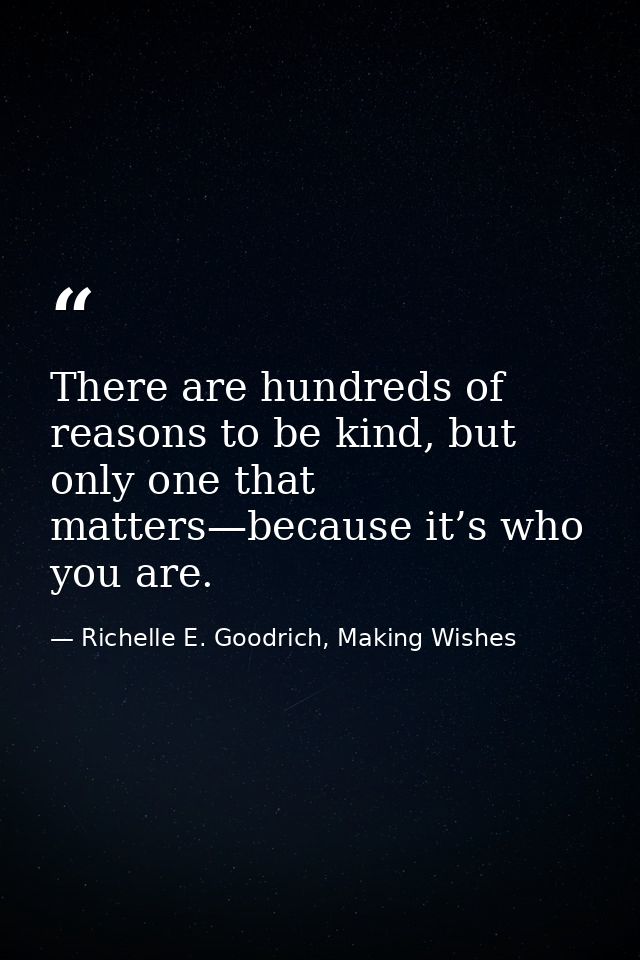 There are hundreds of reasons to be kind, but only one that matters—because it’s who you are. — Richelle E. Goodrich, Making Wishes