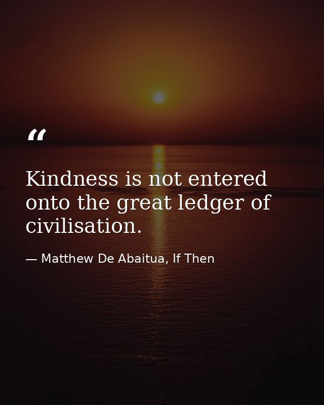 Kindness is not entered onto the great ledger of civilisation. — Matthew De Abaitua, If Then