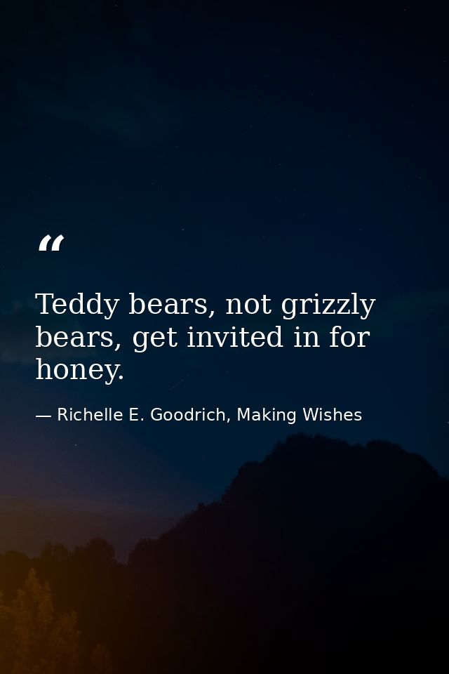 Teddy bears, not grizzly bears, get invited in for honey. — Richelle E. Goodrich, Making Wishes