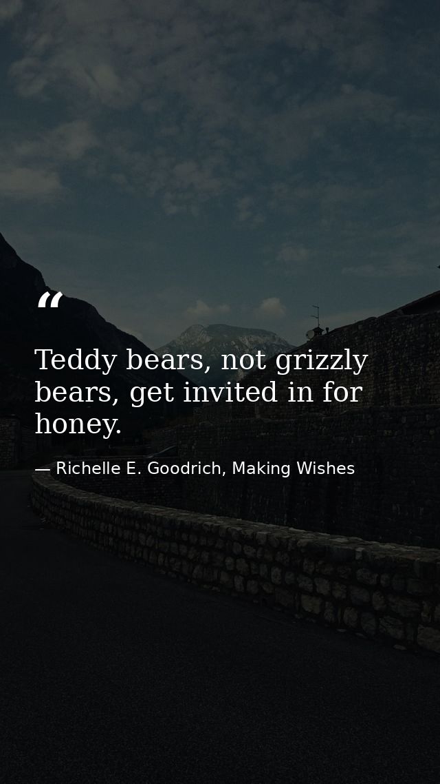 Teddy bears, not grizzly bears, get invited in for honey. — Richelle E. Goodrich, Making Wishes