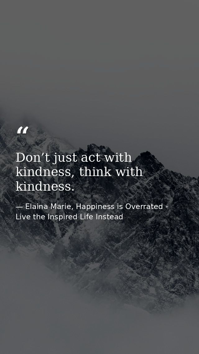 Don’t just act with kindness, think with kindness. — Elaina Marie, Happiness is Overrated - Live the Inspired Life Instead